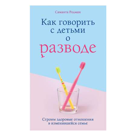 Книга Эксмо Как говорить с детьми о разводе Строим здоровые отношения в изменившейся семье