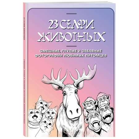 Книга Эксмо 23 селфи животных Смешные глупые и забавные фотографии любимых питомцев