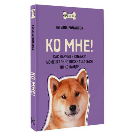 Книга АСТ Ко мне! Как научить собаку моментально возвращаться по команде