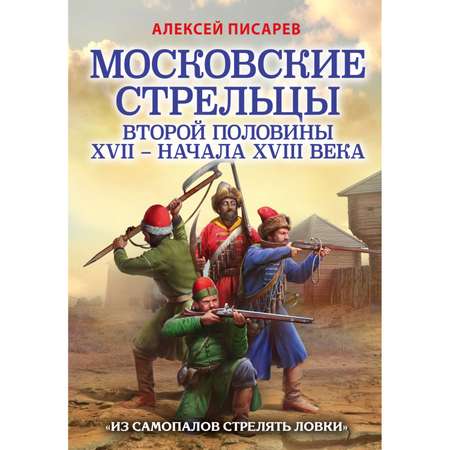 Книга ЭКСМО-ПРЕСС Московские стрельцы второй половины XVII начала XVIII в Из самопалов стрелять ловки