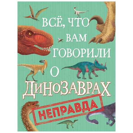 Книга Росмэн Все что вам говорили о динозаврах неправда