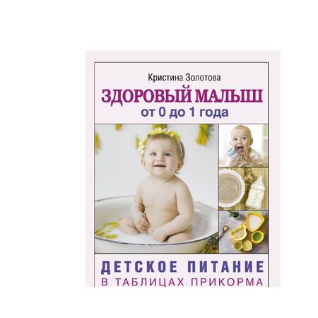 Книга АСТ Здоровый малыш от 0 до 1 года. Детское питание в таблицах прикорма.