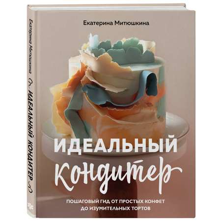 Книга Эксмо Идеальный кондитер Пошаговый гид от простых конфет до изумительных тортов