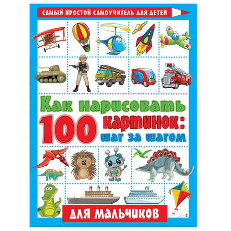 Книга АСТ Как нарисовать 100 картинок для мальчиков шаг за шагом