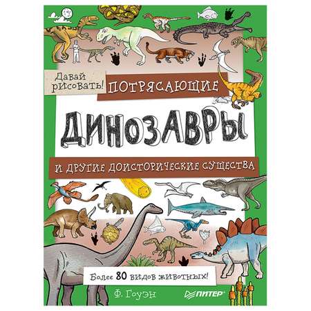 Книга ПИТЕР Потрясающие динозавры и другие доисторические существа Более 80 видов животных Давай рисовать